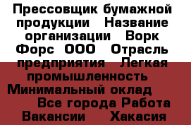 Прессовщик бумажной продукции › Название организации ­ Ворк Форс, ООО › Отрасль предприятия ­ Легкая промышленность › Минимальный оклад ­ 27 000 - Все города Работа » Вакансии   . Хакасия респ.